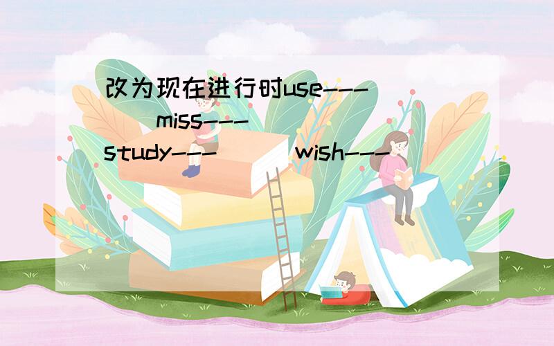 改为现在进行时use---( ) miss---( ) study---( ) wish---( )