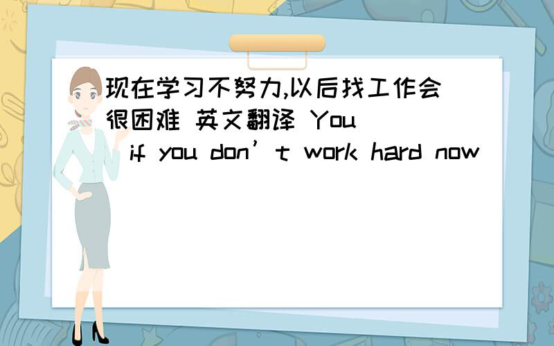 现在学习不努力,以后找工作会很困难 英文翻译 You （）if you don’t work hard now