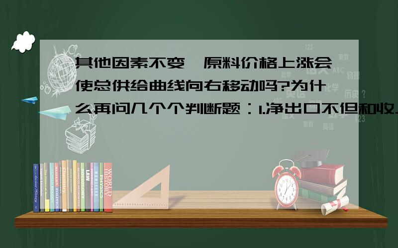 其他因素不变,原料价格上涨会使总供给曲线向右移动吗?为什么再问几个个判断题：1.净出口不但和收入负相关而且和利率变动也呈负相关关系。2.现代经济的增长，主要源于资本积累和科技