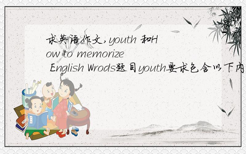 求英语作文,youth 和How to memorize English Wrods题目youth要求包含以下内容100-400字：1.青年时期应该是学习的时期2.青年时期也是能够学好新知识的时期3.青年年时期不会再来How to memorize English Wrods