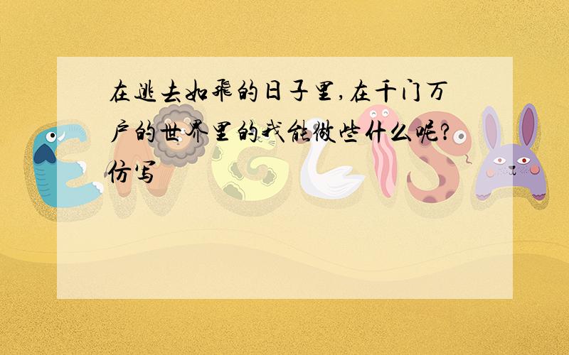 在逃去如飞的日子里,在千门万户的世界里的我能做些什么呢?仿写