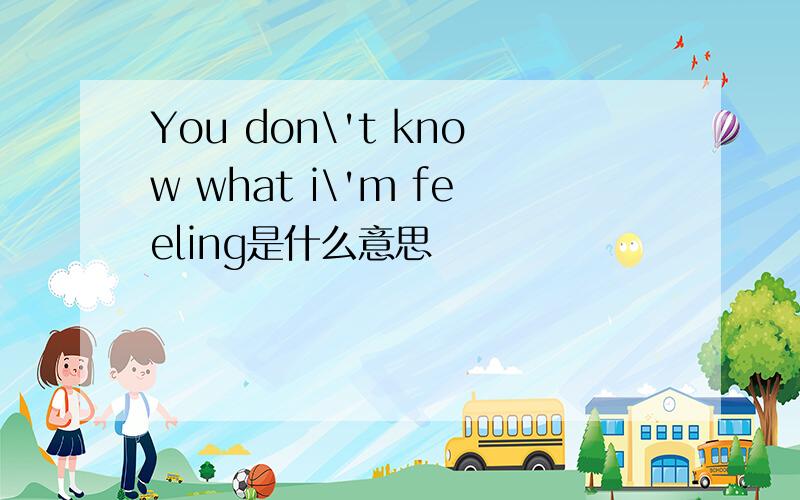 You don\'t know what i\'m feeling是什么意思