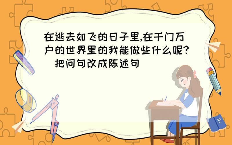 在逃去如飞的日子里,在千门万户的世界里的我能做些什么呢?(把问句改成陈述句)