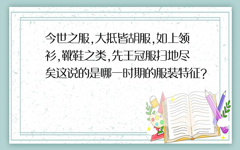 今世之服,大抵皆胡服,如上领衫,靴鞋之类,先王冠服扫地尽矣这说的是哪一时期的服装特征?