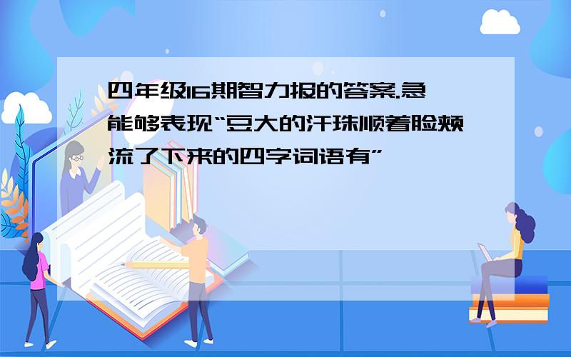 四年级16期智力报的答案.急能够表现“豆大的汗珠顺着脸颊流了下来的四字词语有”