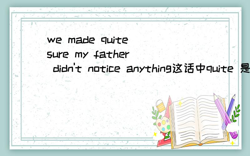 we made quite sure my father didn't notice anything这话中quite 是十分的意思吗?是什么词性呢?能举个简单的例子吗？