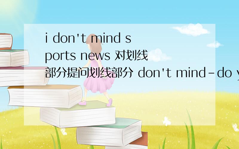 i don't mind sports news 对划线部分提问划线部分 don't mind-do you - -sports news（一杠一横线,一横线一单词）