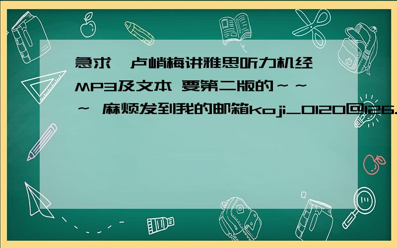 急求《卢峭梅讲雅思听力机经》MP3及文本 要第二版的～～～ 麻烦发到我的邮箱koji_0120@126.com 谢谢拉～～