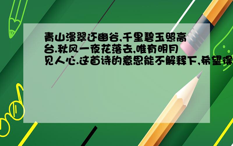 青山漫翠还幽谷,千里碧玉照高台.秋风一夜花落去,唯有明月见人心.这首诗的意思能不解释下,希望得到具体的解释,我要了解这首诗的意境,和中心意思,就没有人知道吗,高手都哪里去了,出来