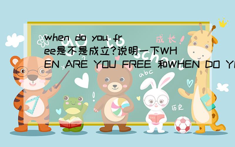 when do you free是不是成立?说明一下WHEN ARE YOU FREE 和WHEN DO YOU FREE?的区别,是不成立的（还是有点不懂）关键是两边不一样！这次给写得最多的！