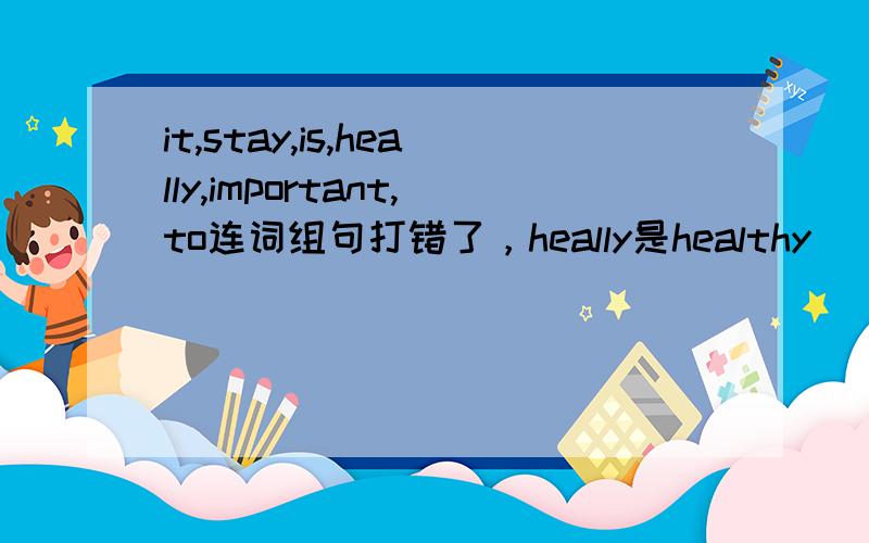 it,stay,is,heally,important,to连词组句打错了，heally是healthy