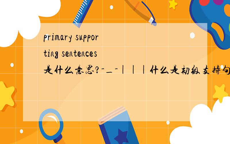 primary supporting sentences是什么意思?-_-|||什么是初级支持句？