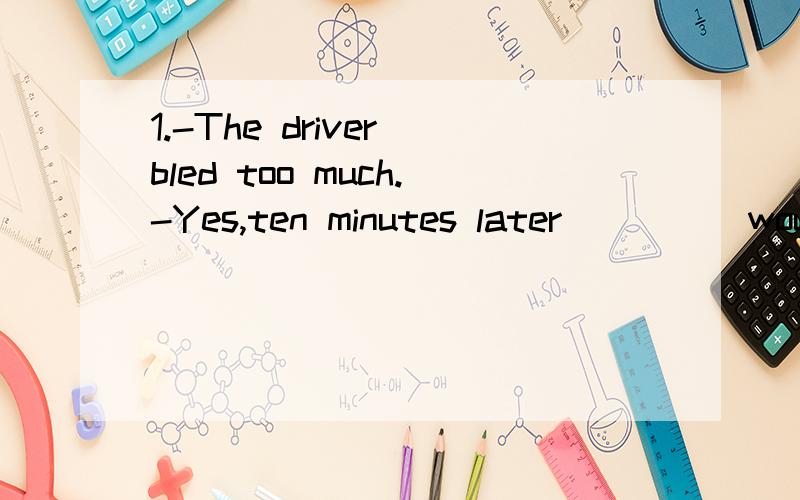 1.-The driver bled too much.-Yes,ten minutes later ____ would have diedA.or B .and2.-Many teenagers like to play computer games _____ roles can be chosen as they like.A where B whose C which3.___________ a father enjoying the lanternsA.walking around