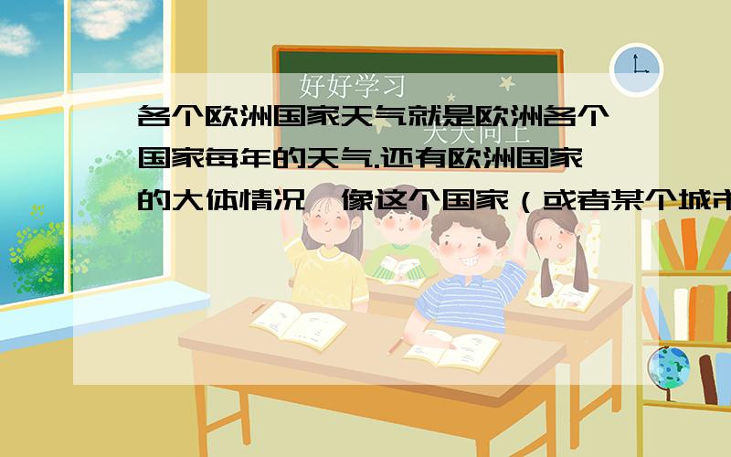 各个欧洲国家天气就是欧洲各个国家每年的天气.还有欧洲国家的大体情况,像这个国家（或者某个城市）总体来讲是晴是雨（一年）.是晴天比较多还是阴天比较多.