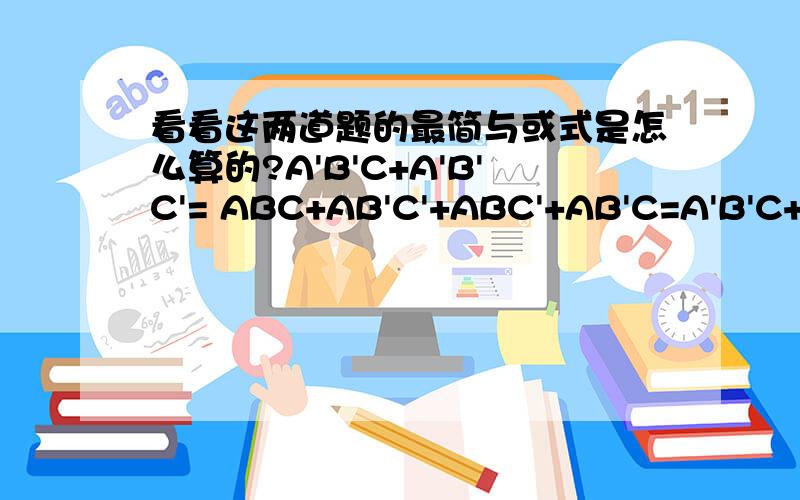 看看这两道题的最简与或式是怎么算的?A'B'C+A'B'C'= ABC+AB'C'+ABC'+AB'C=A'B'C+A'B'C'=ABC+AB'C'+ABC'+AB'C= 注意题目是要做成最简与或式，1楼第二题单个的一个变量A，也是最简与或式么？