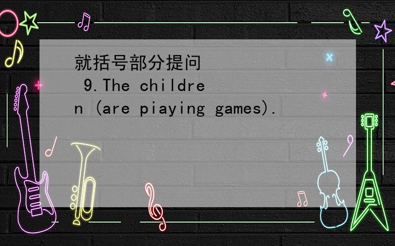 就括号部分提问        9.The children (are piaying games).