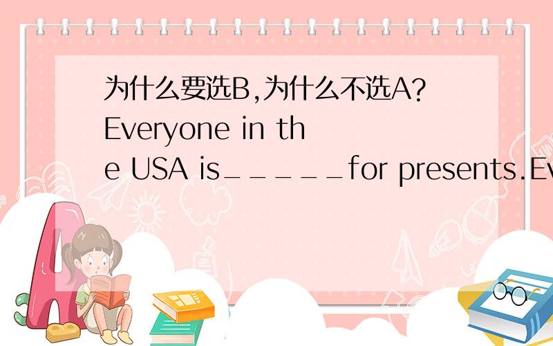 为什么要选B,为什么不选A?Everyone in the USA is_____for presents.Everyone in the USA is_____for presents.A.making B.shopping C.working D.swimming很想知道语法考点是什么!句型是什么?