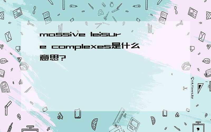 massive leisure complexes是什么意思?