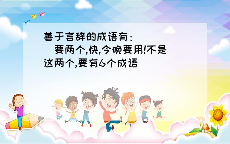 善于言辞的成语有：（ ）（ ）要两个,快,今晚要用!不是这两个,要有6个成语