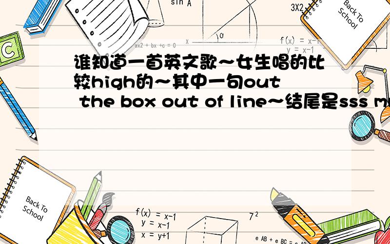 谁知道一首英文歌～女生唱的比较high的～其中一句out the box out of line～结尾是sss mmm.