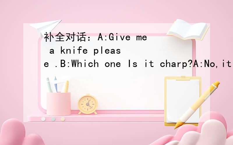 补全对话：A:Give me a knife please .B:Which one Is it charp?A:No,it isn't( ).It's( ).