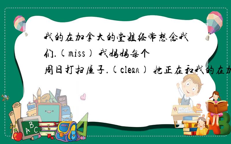 我的在加拿大的堂姐经常想念我们.(miss) 我妈妈每个周日打扫屋子.(clean) 她正在和我的在加拿大的堂姐经常想念我们.(miss) 我妈妈每个周日打扫屋子.(clean) 她正在和她的朋友购物.(shop)