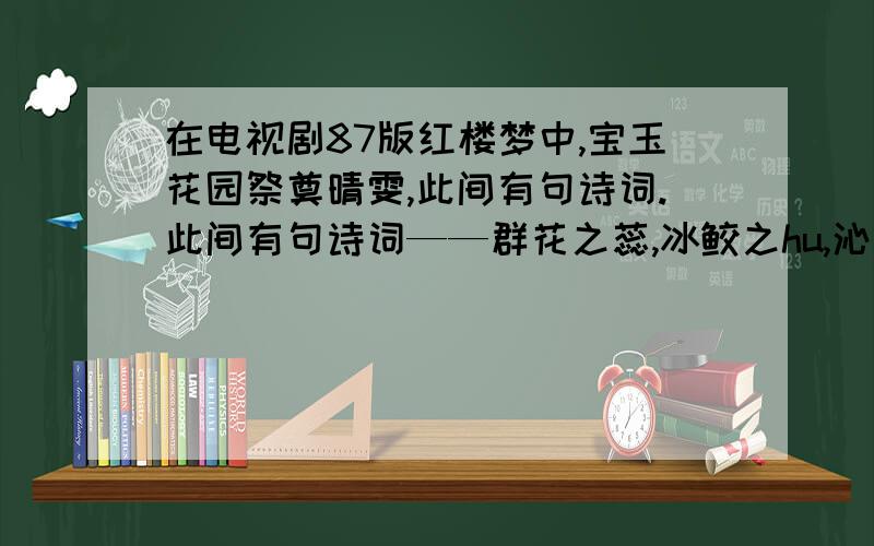 在电视剧87版红楼梦中,宝玉花园祭奠晴雯,此间有句诗词.此间有句诗词——群花之蕊,冰鲛之hu,沁芳之泉,枫露之茗.请问hu字怎么写,字幕上是繁体,认不出简体是哪个字?请高手告知,也希望结合