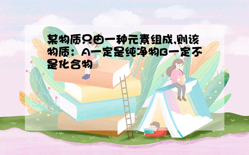 某物质只由一种元素组成,则该物质：A一定是纯净物B一定不是化合物