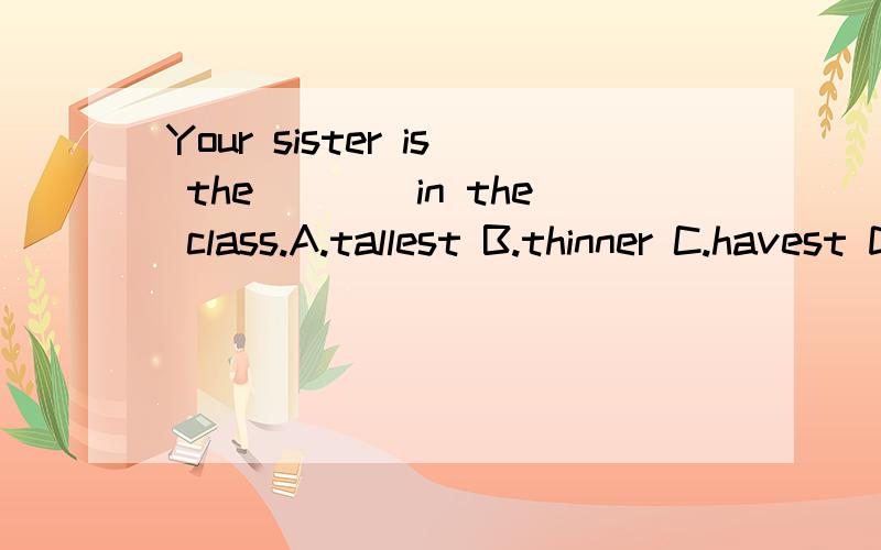 Your sister is the____in the class.A.tallest B.thinner C.havest D.more beautiful