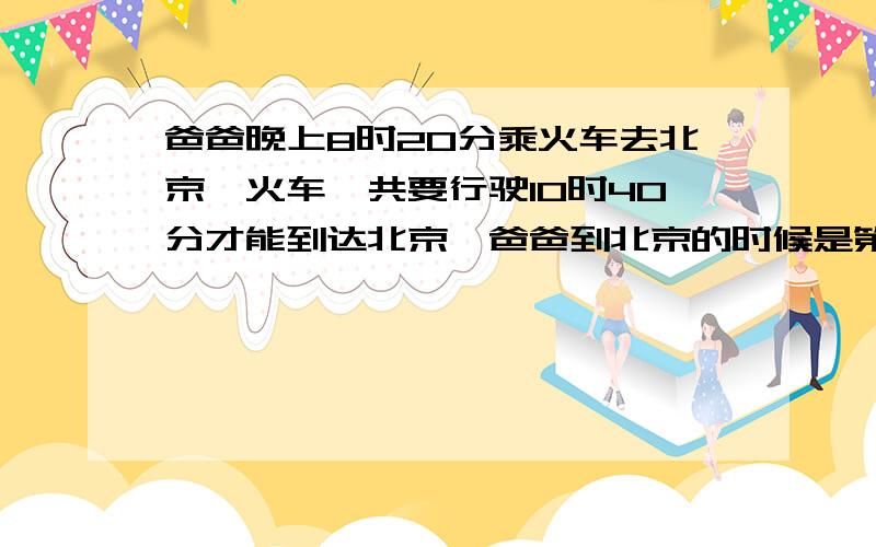 爸爸晚上8时20分乘火车去北京,火车一共要行驶10时40分才能到达北京,爸爸到北京的时候是第二天（ ）