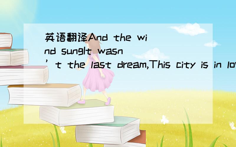 英语翻译And the wind sungIt wasn’t the last dream,This city is in love with you.I tried to catch your look;You recognized me,turning your back to me.It wasn’t the simple answer,But there was a «No» in your eyes.But just impossible t