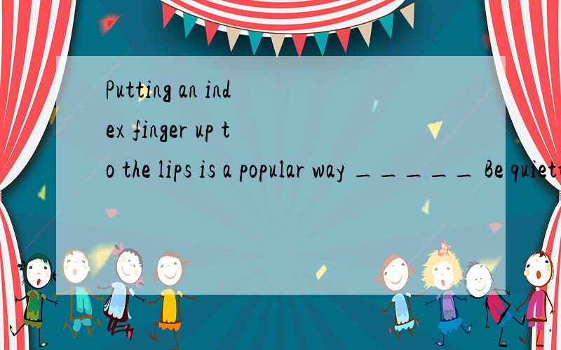 Putting an index finger up to the lips is a popular way _____ Be quietto sayfor saying of saying of say