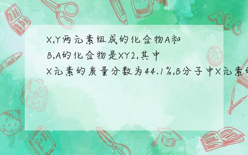 X,Y两元素组成的化合物A和B,A的化合物是XY2,其中X元素的质量分数为44.1%,B分子中X元素的质量分数为34.5%则B的化学式是