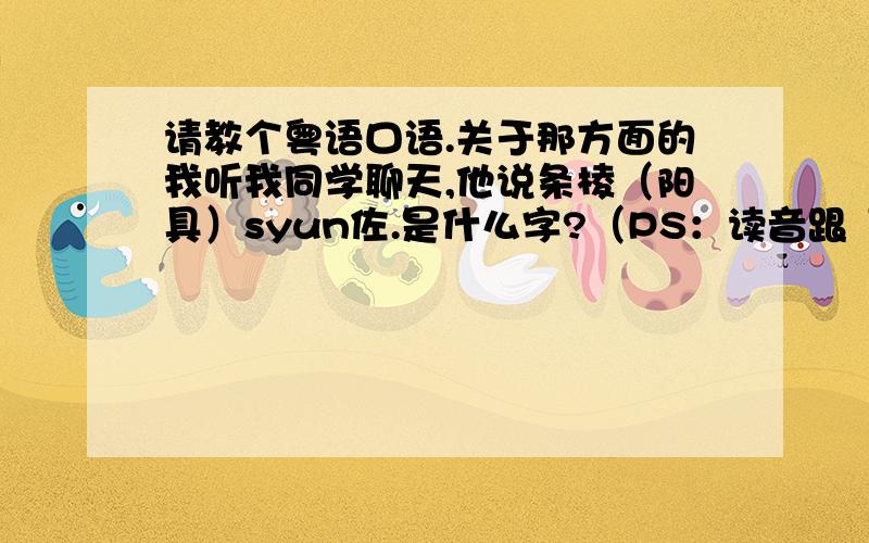 请教个粤语口语.关于那方面的我听我同学聊天,他说条棱（阳具）syun佐.是什么字?（PS：读音跟“吮”差不多）