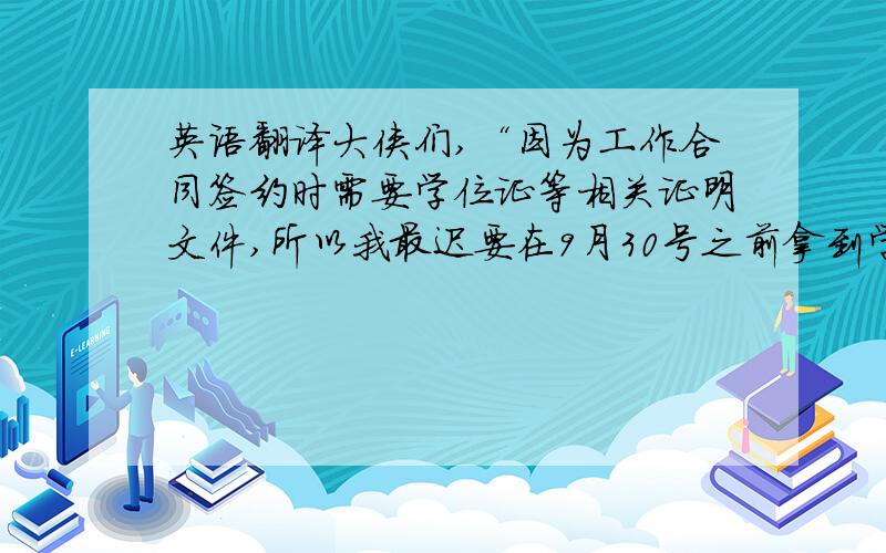 英语翻译大侠们,“因为工作合同签约时需要学位证等相关证明文件,所以我最迟要在9月30号之前拿到学位证”的英文怎么翻译?