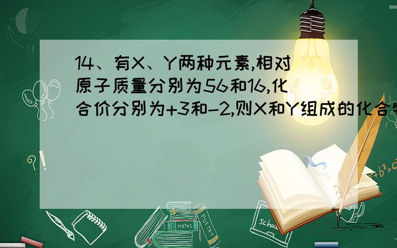 14、有X、Y两种元素,相对原子质量分别为56和16,化合价分别为+3和-2,则X和Y组成的化合物的相对分子质量为：A、88 B、72 C、128 D、160