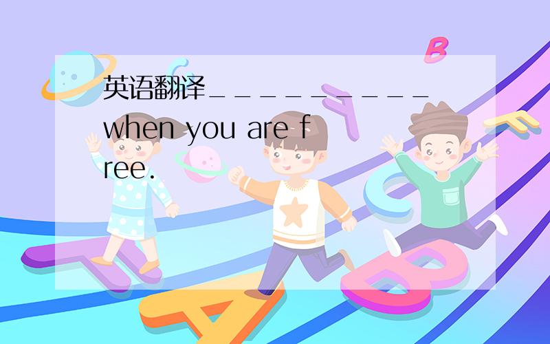 英语翻译_________ when you are free.