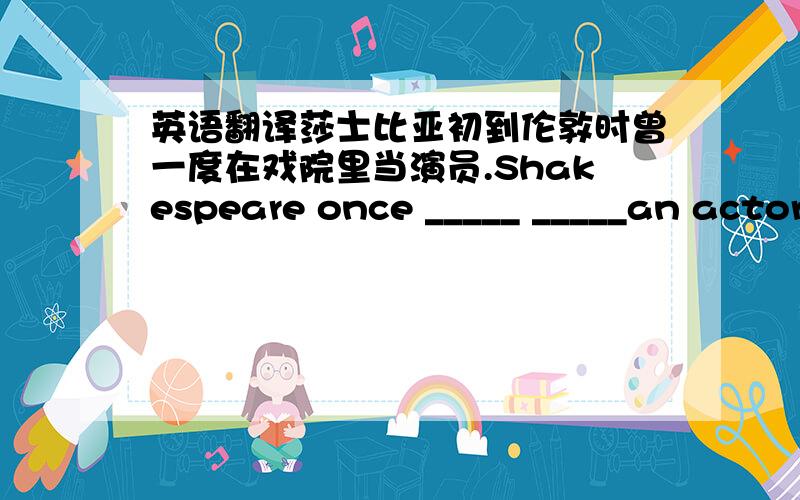 英语翻译莎士比亚初到伦敦时曾一度在戏院里当演员.Shakespeare once _____ _____an actor in the theatre when he first went to London.你在聚会上玩得痛快吗?Did you _____ _____ at the party.那些男孩中有一个是乒乓