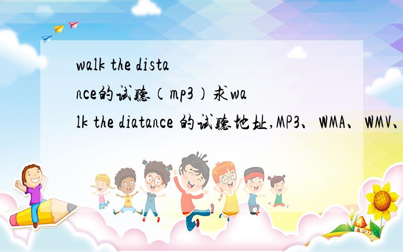 walk the distance的试听（mp3）求walk the diatance 的试听地址,MP3、WMA、WMV、AVI、MPG、MPEG、SWF和WAV格式都行.多谢1L，但我是想把它设为空间音乐，必须得有符合音乐格式的网址。