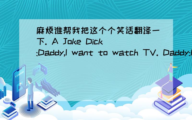 麻烦谁帮我把这个个笑话翻译一下. A Joke Dick:Daddy,I want to watch TV. Daddy:No electricity now.Dick:then let's watch TV with a candle on.