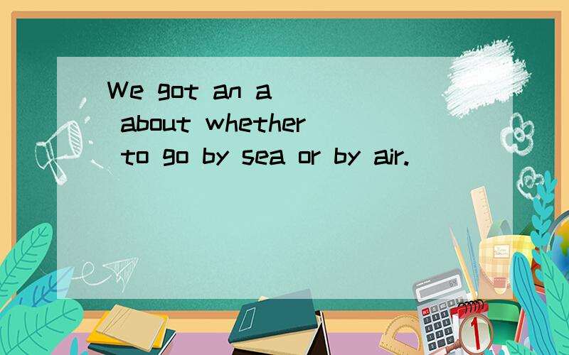 We got an a___ about whether to go by sea or by air.