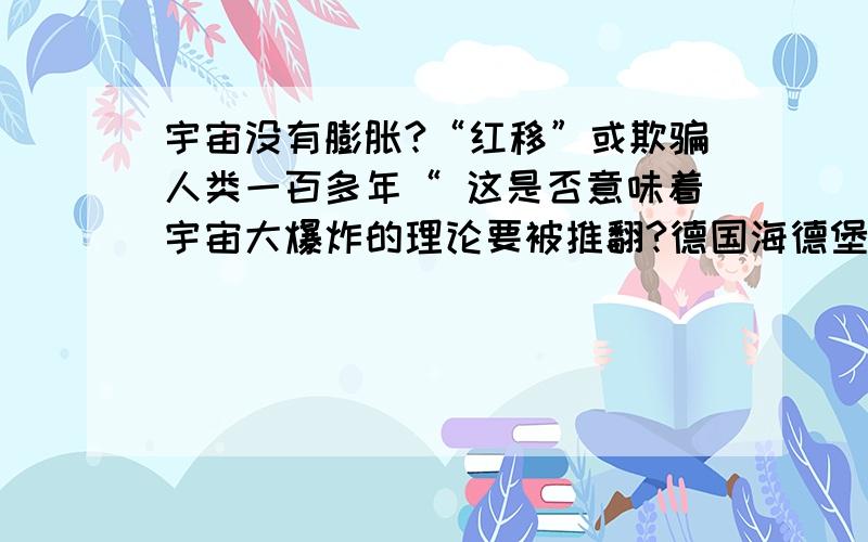 宇宙没有膨胀?“红移”或欺骗人类一百多年“ 这是否意味着宇宙大爆炸的理论要被推翻?德国海德堡大学教授发现宇宙可能没有处于膨胀之中,我们可能被“红移”现象欺骗了,事实上宇宙粒