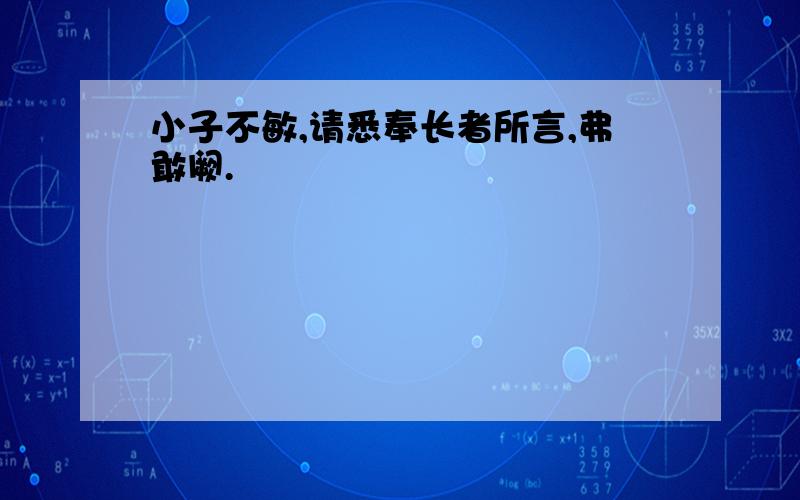 小子不敏,请悉奉长者所言,弗敢阙.