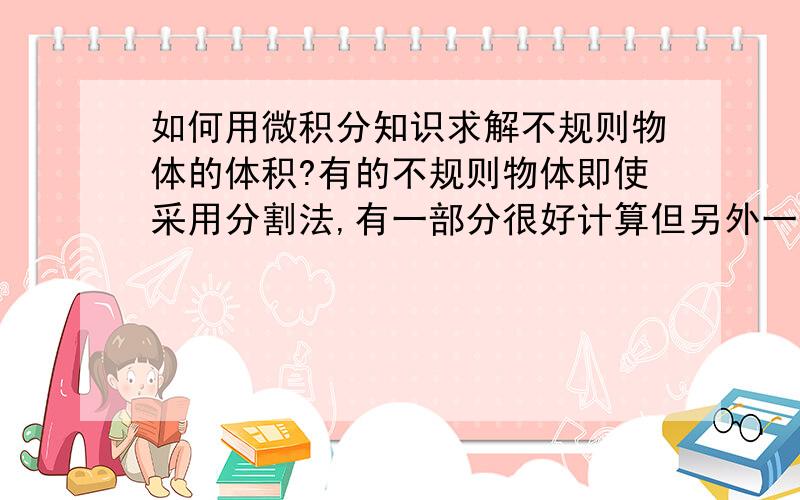 如何用微积分知识求解不规则物体的体积?有的不规则物体即使采用分割法,有一部分很好计算但另外一部