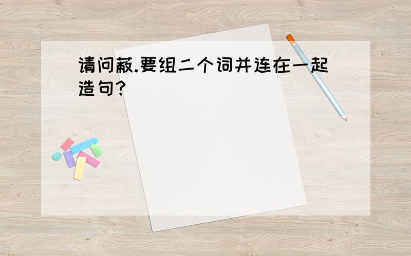 请问蔽.要组二个词并连在一起造句?