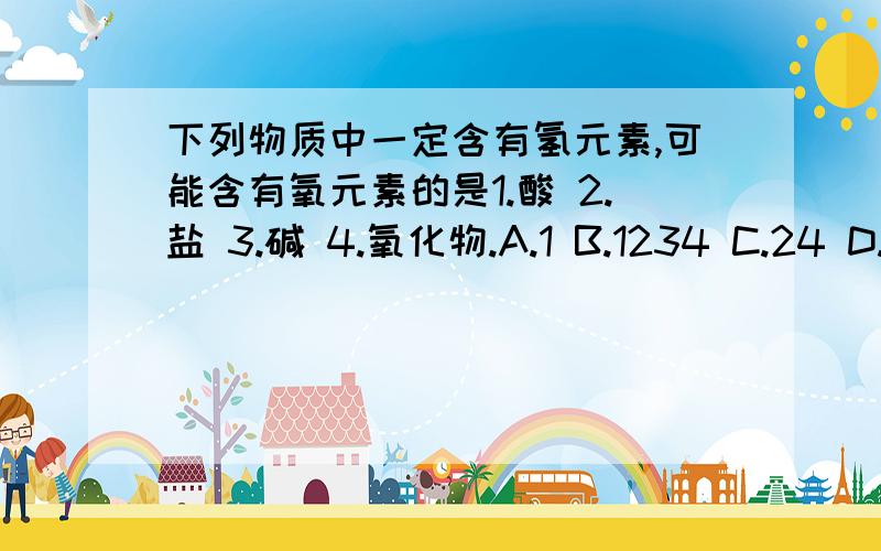 下列物质中一定含有氢元素,可能含有氧元素的是1.酸 2.盐 3.碱 4.氧化物.A.1 B.1234 C.24 D.124