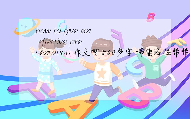 how to give an effective presentation 作文啊 500多字 希望各位帮帮、忙啦