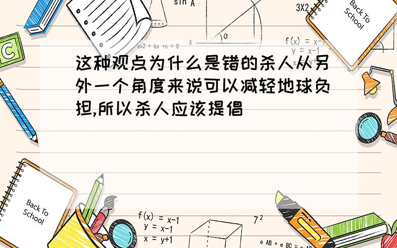 这种观点为什么是错的杀人从另外一个角度来说可以减轻地球负担,所以杀人应该提倡