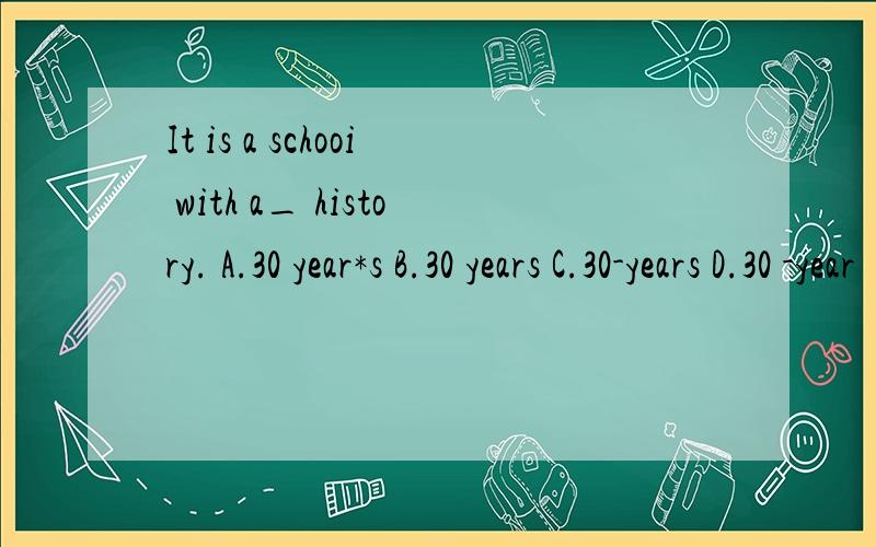 It is a schooi with a_ history. A.30 year*s B.30 years C.30-years D.30 -year
