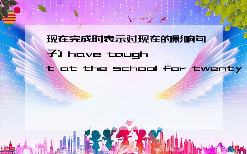 现在完成时表示对现在的影响句子:I have taught at the school for twenty years,so I have a lot of experience to apply for the job.请问,我现在仍然在那所学校工作吗?